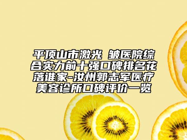 平顶山市激光袪皱医院综合实力前十强口碑排名花落谁家-汝州郭志军医疗美容诊所口碑评价一览