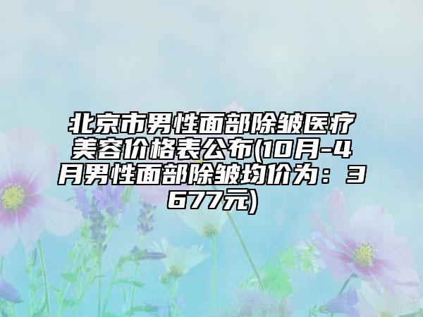 北京市男性面部除皱医疗美容价格表公布(10月-4月男性面部除皱均价为：3677元)