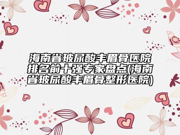 海南省玻尿酸丰眉骨医院排名前十强专家盘点(海南省玻尿酸丰眉骨整形医院)