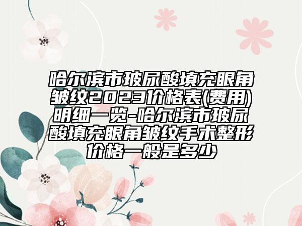 哈尔滨市玻尿酸填充眼角皱纹2023价格表(费用)明细一览-哈尔滨市玻尿酸填充眼角皱纹手术整形价格一般是多少