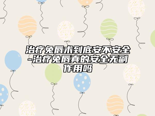 治疗兔唇术到底安不安全-治疗兔唇真的安全无副作用吗