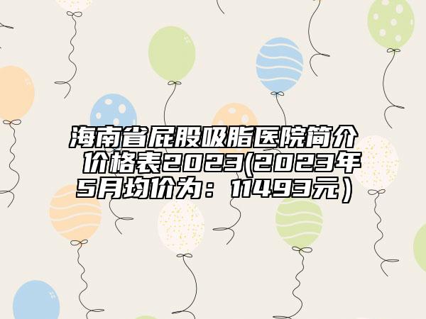 海南省屁股吸脂医院简介 价格表2023(2023年5月均价为：11493元）