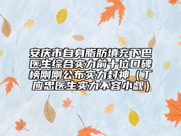 安庆市自身脂肪填充下巴医生综合实力前十位口碑榜刚刚公布实力封神（丁应忠医生实力不容小觑）