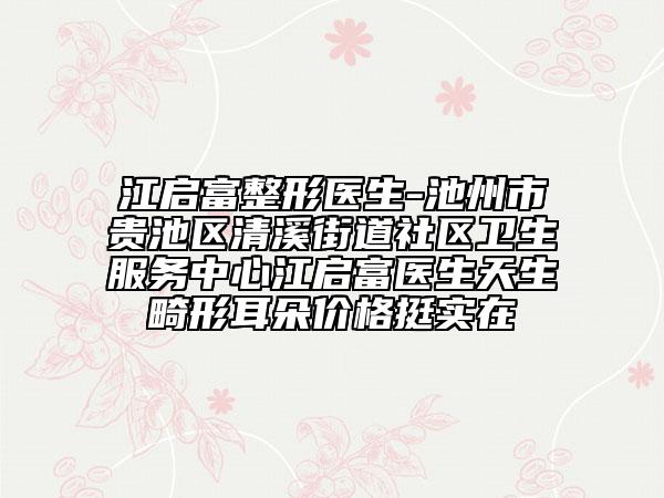 江启富整形医生-池州市贵池区清溪街道社区卫生服务中心江启富医生天生畸形耳朵价格挺实在