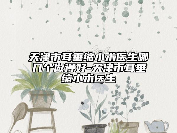 天津市耳垂缩小术医生哪几个做得好-天津市耳垂缩小术医生