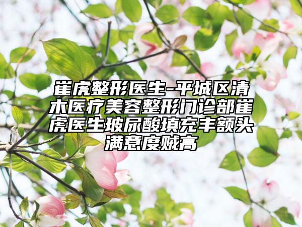 崔虎整形医生-平城区清木医疗美容整形门诊部崔虎医生玻尿酸填充丰额头满意度贼高