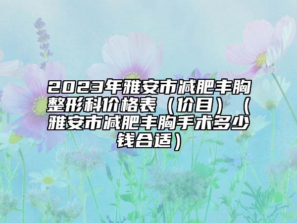 2023年雅安市减肥丰胸整形科价格表（价目）（雅安市减肥丰胸手术多少钱合适）