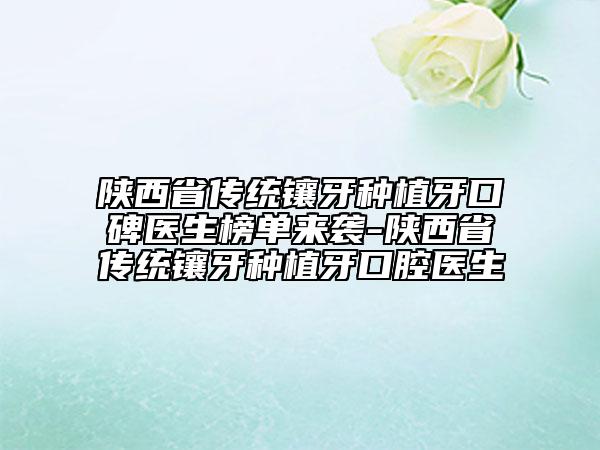 陕西省传统镶牙种植牙口碑医生榜单来袭-陕西省传统镶牙种植牙口腔医生