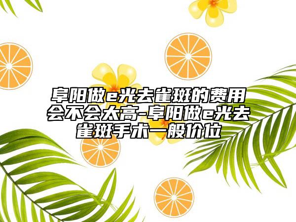 阜阳做e光去雀斑的费用会不会太高-阜阳做e光去雀斑手术一般价位