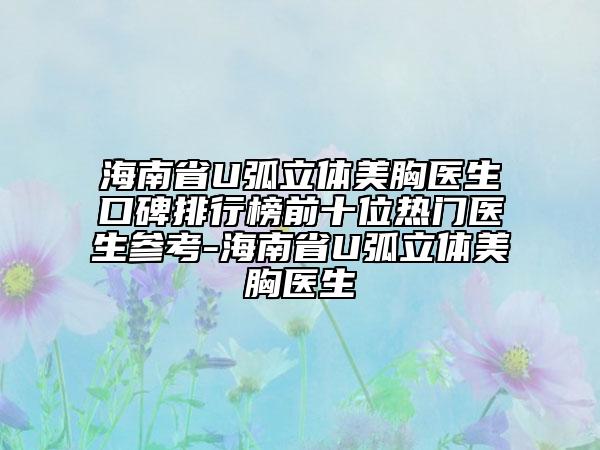 海南省U弧立体美胸医生口碑排行榜前十位热门医生参考-海南省U弧立体美胸医生