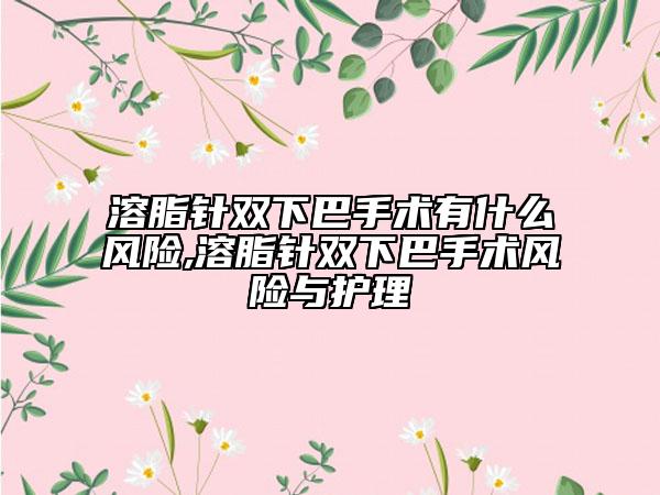 溶脂针双下巴手术有什么风险,溶脂针双下巴手术风险与护理