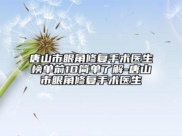唐山市眼角修复手术医生榜单前10简单了解-唐山市眼角修复手术医生