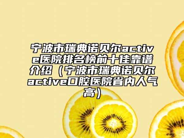宁波市瑞典诺贝尔active医院排名榜前十佳靠谱介绍（宁波市瑞典诺贝尔active口腔医院省内人气高）