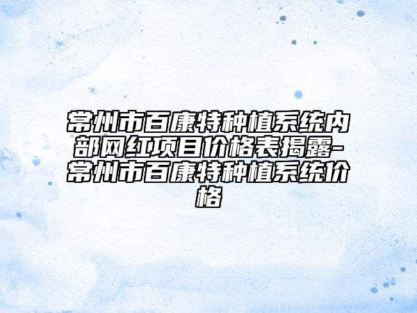 常州市百康特种植系统内部网红项目价格表揭露-常州市百康特种植系统价格