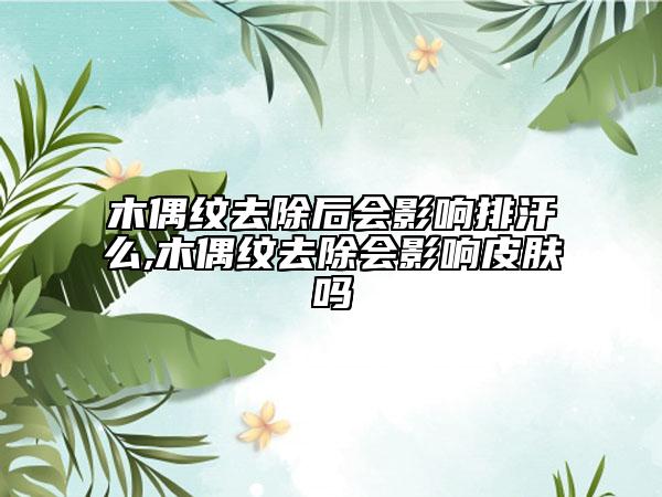 木偶纹去除后会影响排汗么,木偶纹去除会影响皮肤吗