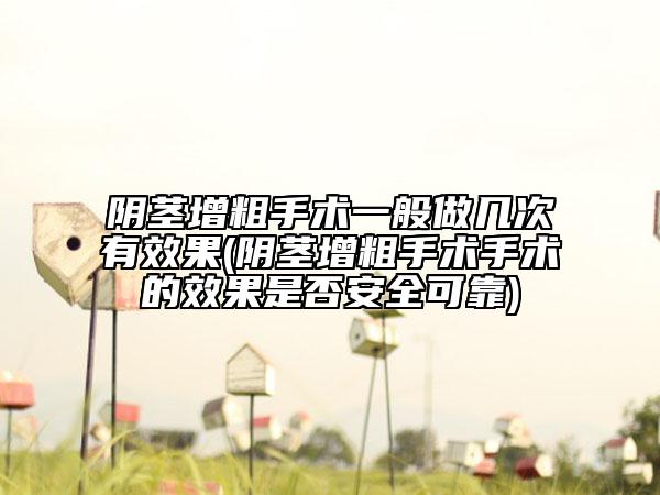 阴茎增粗手术一般做几次有效果(阴茎增粗手术手术的效果是否安全可靠)