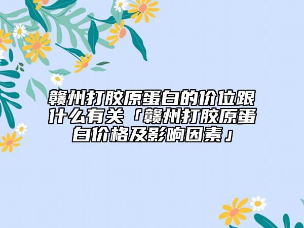赣州打胶原蛋白的价位跟什么有关「赣州打胶原蛋白价格及影响因素」
