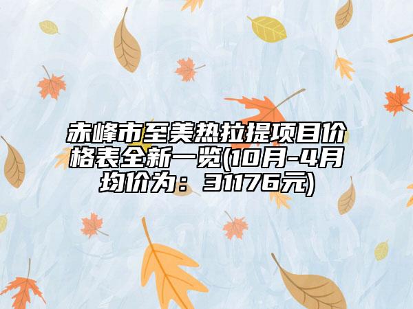 赤峰市至美热拉提项目价格表全新一览(10月-4月均价为：31176元)