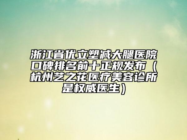 浙江省优立塑减大腿医院口碑排名前十正规发布（杭州艺之花医疗美容诊所是权威医生）