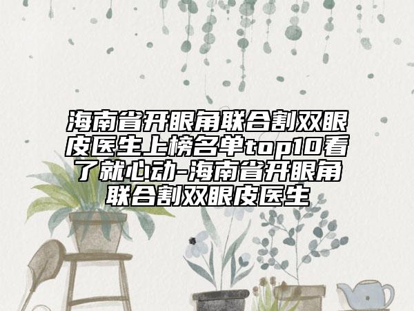 海南省开眼角联合割双眼皮医生上榜名单top10看了就心动-海南省开眼角联合割双眼皮医生
