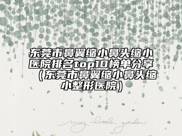 东莞市鼻翼缩小鼻头缩小医院排名top10榜单分享（东莞市鼻翼缩小鼻头缩小整形医院）