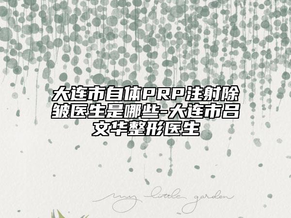 大连市自体PRP注射除皱医生是哪些-大连市吕文华整形医生
