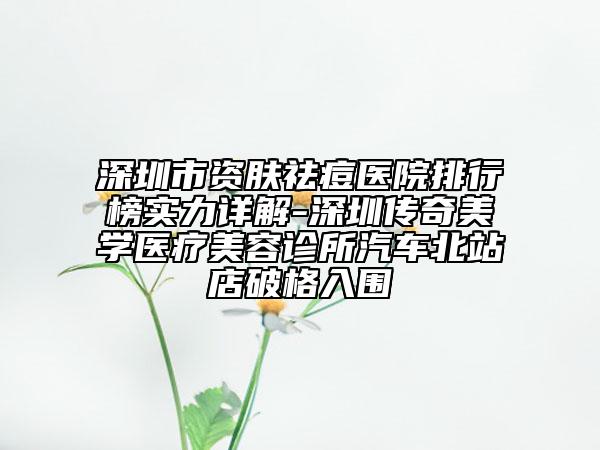 深圳市资肤祛痘医院排行榜实力详解-深圳传奇美学医疗美容诊所汽车北站店破格入围