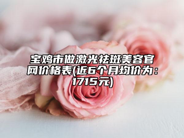 宝鸡市做激光祛斑美容官网价格表(近6个月均价为：1715元)