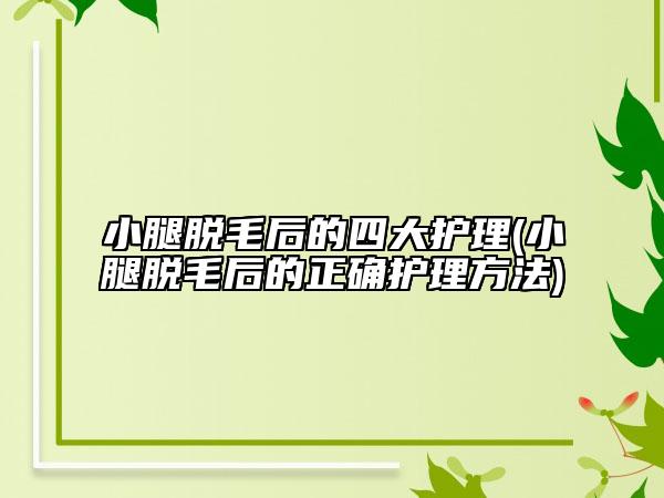 小腿脱毛后的四大护理(小腿脱毛后的正确护理方法)