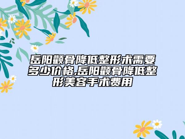岳阳颧骨降低整形术需要多少价格,岳阳颧骨降低整形美容手术费用
