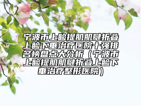 宁波市上睑提肌肌腱折叠上睑下垂治疗医院十强排名榜盘点大分析（宁波市上睑提肌肌腱折叠上睑下垂治疗整形医院）