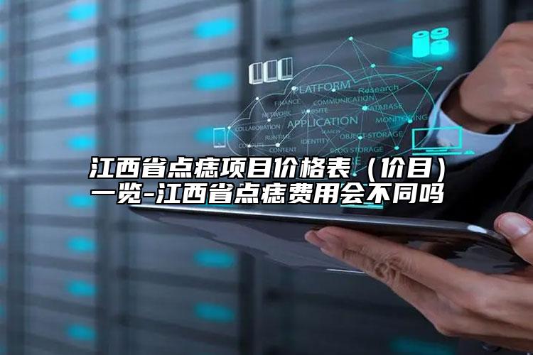 江西省点痣项目价格表（价目）一览-江西省点痣费用会不同吗