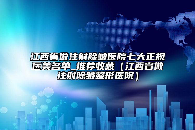江西省做注射除皱医院七大正规医美名单_推荐收藏（江西省做注射除皱整形医院）