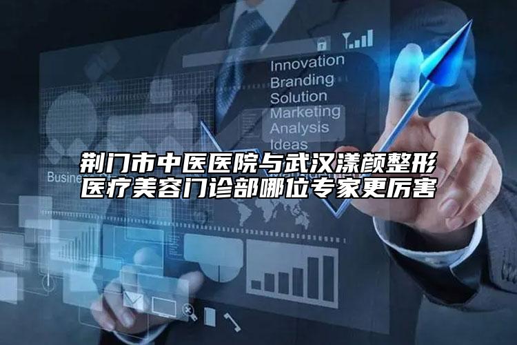 荆门市中医医院与武汉漾颜整形医疗美容门诊部哪位专家更厉害