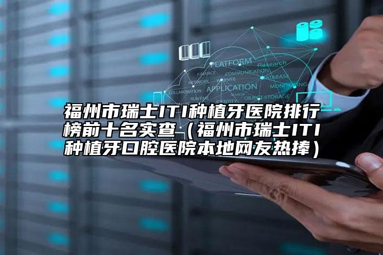 福州市瑞士ITI种植牙医院排行榜前十名实查（福州市瑞士ITI种植牙口腔医院本地网友热捧）