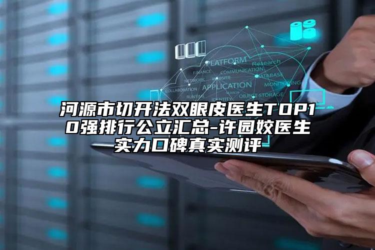 河源市切开法双眼皮医生TOP10强排行公立汇总-许园姣医生实力口碑真实测评