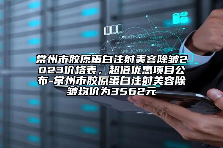 常州市胶原蛋白注射美容除皱2023价格表，超值优惠项目公布-常州市胶原蛋白注射美容除皱均价为3562元