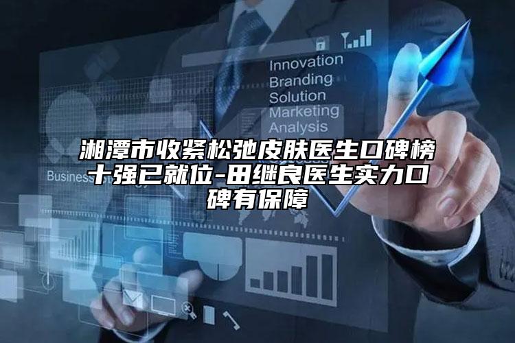 湘潭市收紧松弛皮肤医生口碑榜十强已就位-田继良医生实力口碑有保障