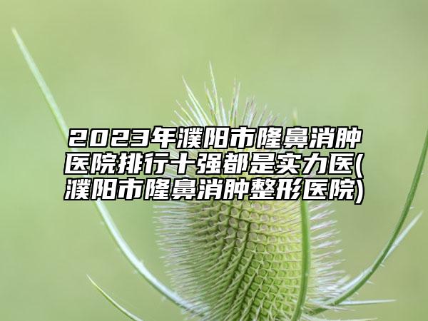 2023年濮阳市隆鼻消肿医院排行十强都是实力医(濮阳市隆鼻消肿整形医院)
