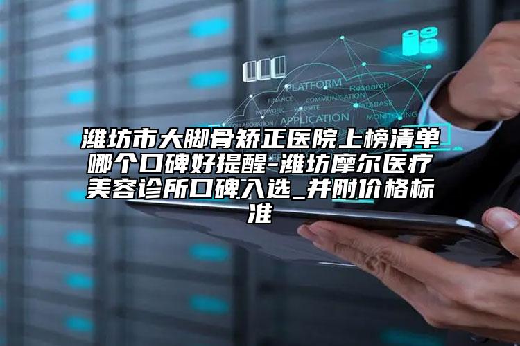 潍坊市大脚骨矫正医院上榜清单哪个口碑好提醒-潍坊摩尔医疗美容诊所口碑入选_并附价格标准