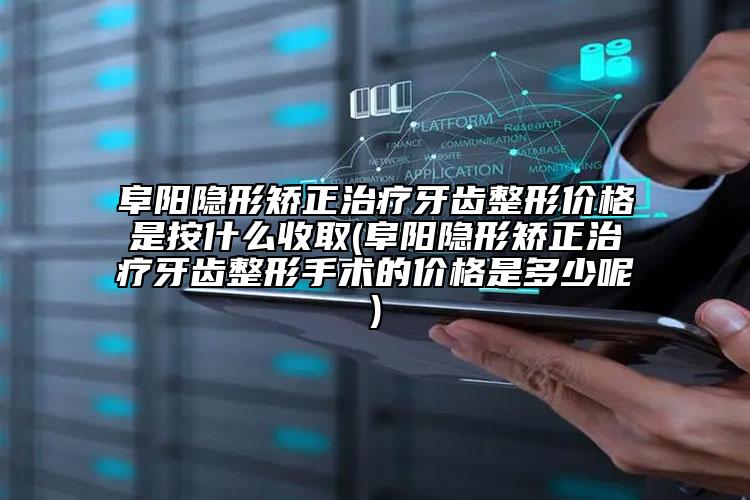 阜阳隐形矫正治疗牙齿整形价格是按什么收取(阜阳隐形矫正治疗牙齿整形手术的价格是多少呢)