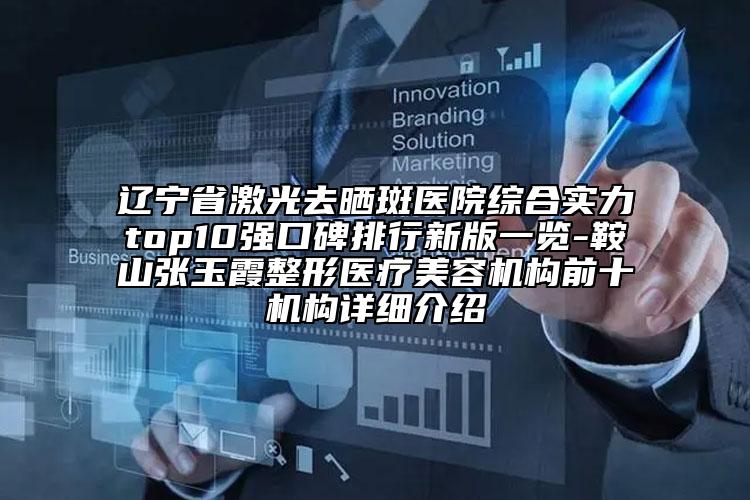 辽宁省激光去晒斑医院综合实力top10强口碑排行新版一览-鞍山张玉霞整形医疗美容机构前十机构详细介绍