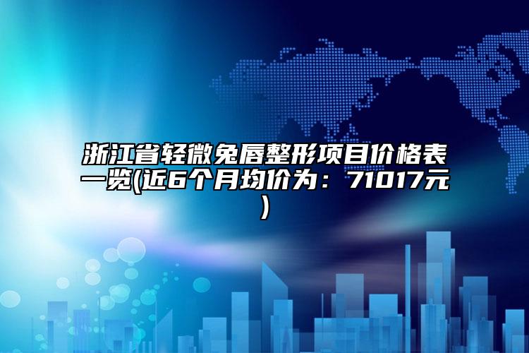 浙江省轻微兔唇整形项目价格表一览(近6个月均价为：71017元)