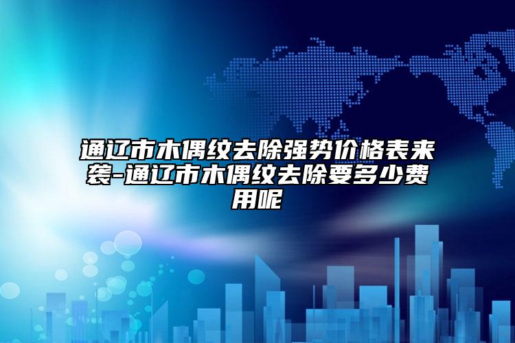 通辽市木偶纹去除强势价格表来袭-通辽市木偶纹去除要多少费用呢