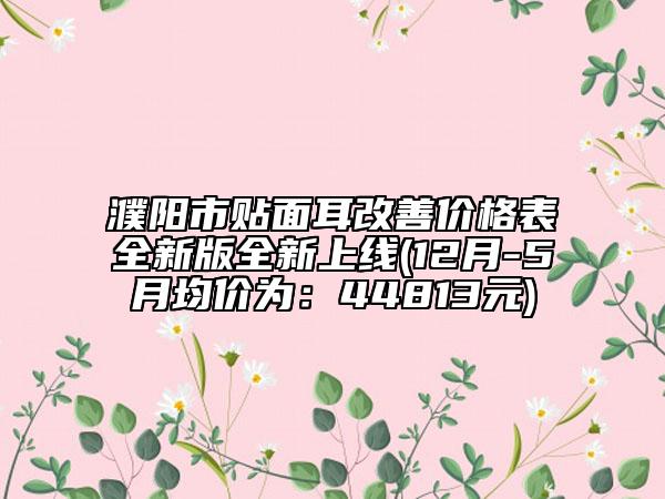 濮阳市贴面耳改善价格表全新版全新上线(12月-5月均价为：44813元)