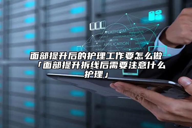 面部提升后的护理工作要怎么做「面部提升拆线后需要注意什么护理」