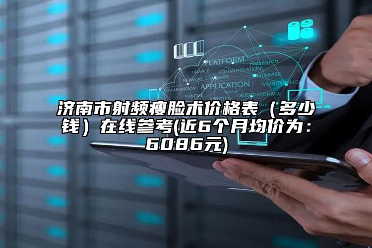 济南市射频瘦脸术价格表（多少钱）在线参考(近6个月均价为：6086元)