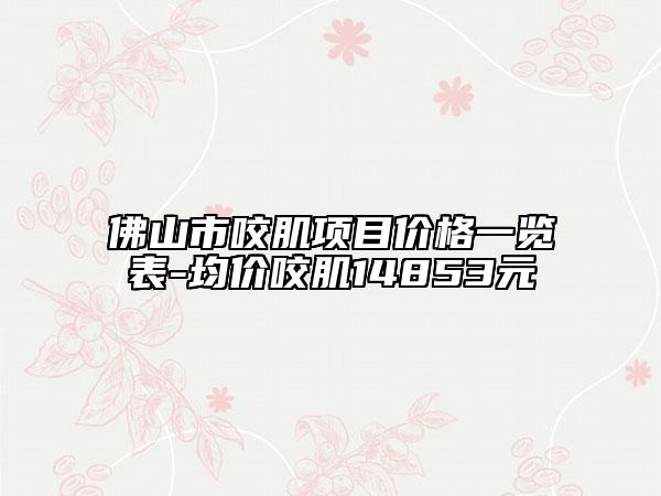 佛山市咬肌项目价格一览表-均价咬肌14853元