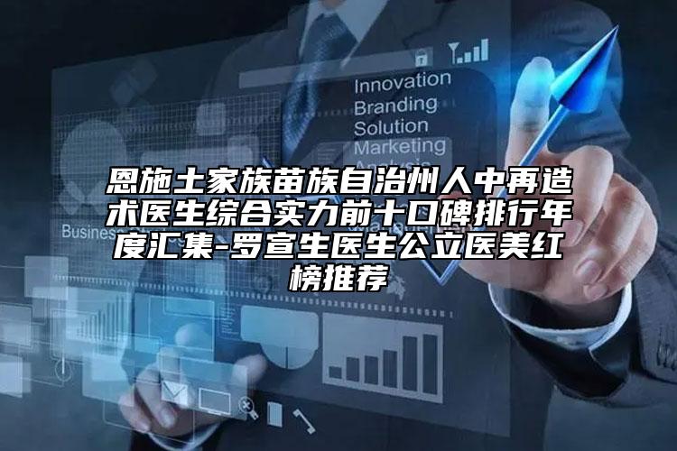恩施土家族苗族自治州人中再造术医生综合实力前十口碑排行年度汇集-罗宣生医生公立医美红榜推荐
