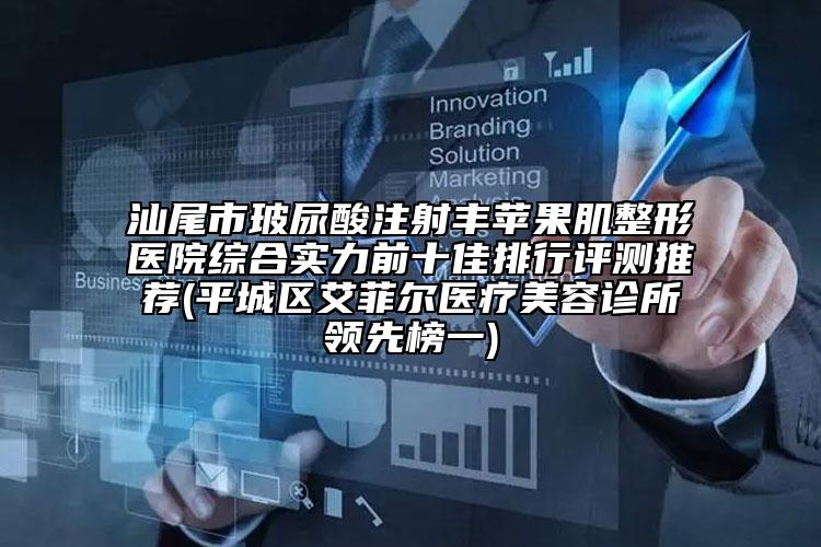 汕尾市玻尿酸注射丰苹果肌整形医院综合实力前十佳排行评测推荐(平城区艾菲尔医疗美容诊所领先榜一)